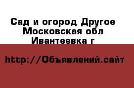 Сад и огород Другое. Московская обл.,Ивантеевка г.